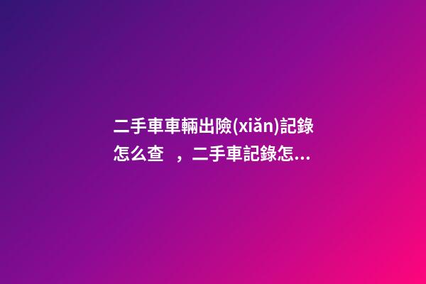 二手車車輛出險(xiǎn)記錄怎么查，二手車記錄怎么查